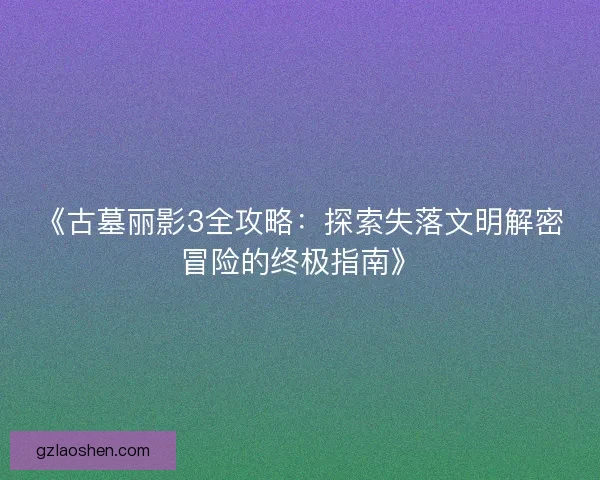 《古墓丽影3全攻略：探索失落文明解密冒险的终极指南》