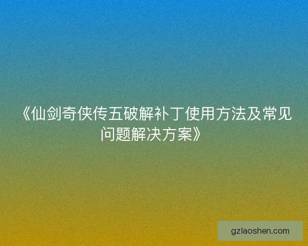 《仙剑奇侠传五破解补丁使用方法及常见问题解决方案》