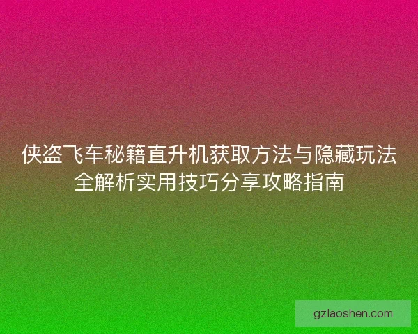 侠盗飞车秘籍直升机获取方法与隐藏玩法全解析实用技巧分享攻略指南
