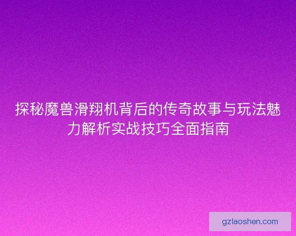 探秘魔兽滑翔机背后的传奇故事与玩法魅力解析实战技巧全面指南