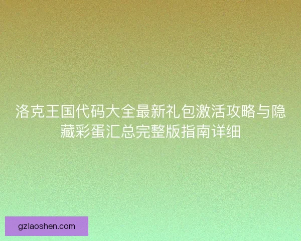 洛克王国代码大全最新礼包激活攻略与隐藏彩蛋汇总完整版指南详细 洛克王国代码大全最新礼包激活攻略与隐藏彩蛋汇总完整版指南详细