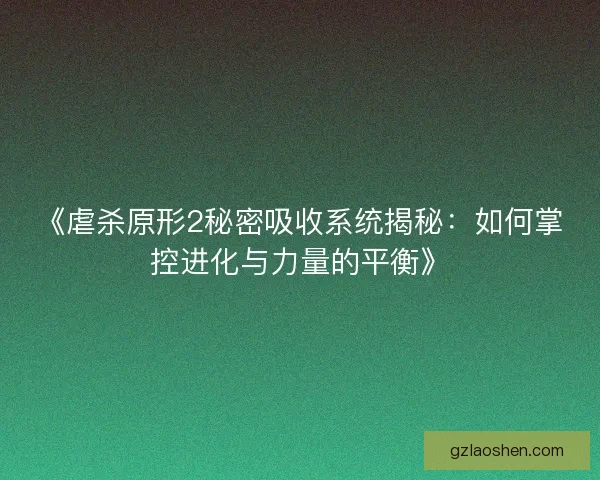《虐杀原形2秘密吸收系统揭秘：如何掌控进化与力量的平衡》