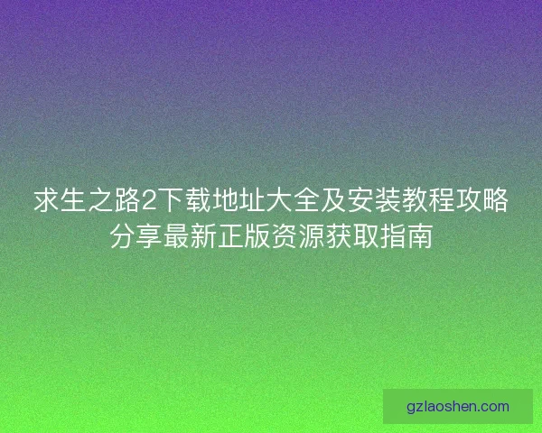 求生之路2下载地址大全及安装教程攻略分享最新正版资源获取指南