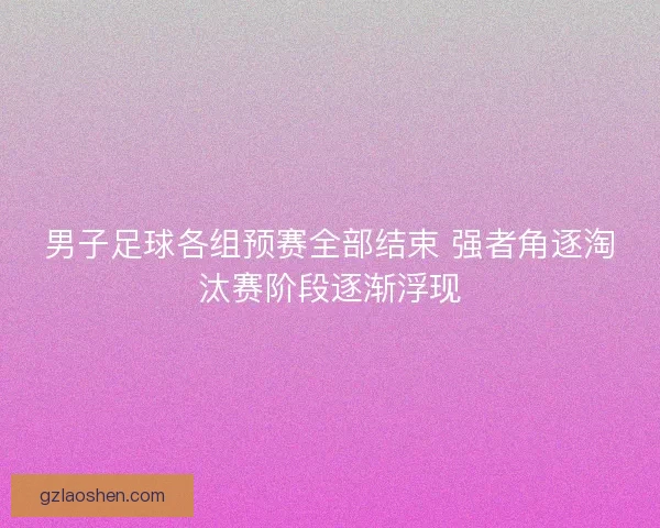 男子足球各组预赛全部结束 强者角逐淘汰赛阶段逐渐浮现