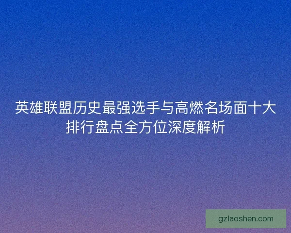 英雄联盟历史最强选手与高燃名场面十大排行盘点全方位深度解析