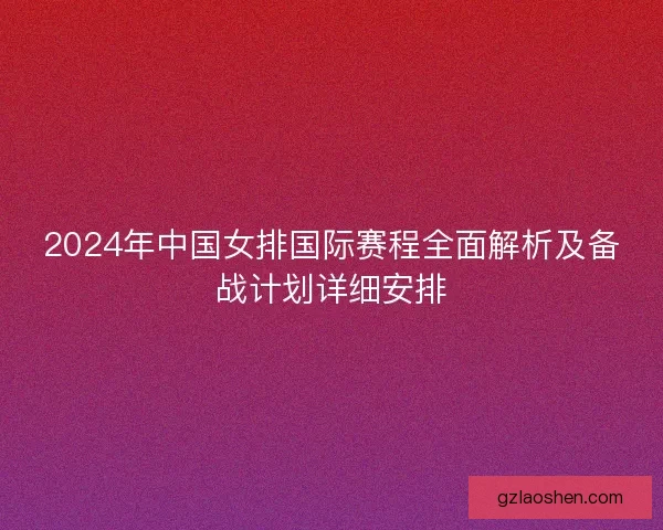2024年中国女排国际赛程全面解析及备战计划详细安排 2024年中国女排国际赛程全面解析及备战计划详细安排