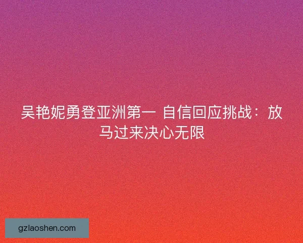 吴艳妮勇登亚洲第一 自信回应挑战：放马过来决心无限