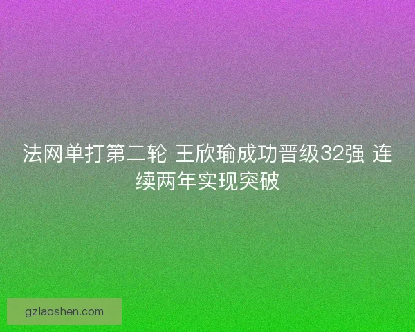 法网单打第二轮 王欣瑜成功晋级32强 连续两年实现突破