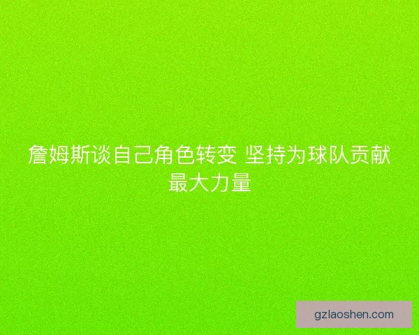 詹姆斯谈自己角色转变 坚持为球队贡献最大力量