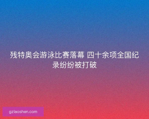 残特奥会游泳比赛落幕 四十余项全国纪录纷纷被打破
