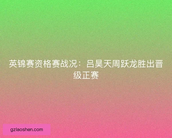 英锦赛资格赛战况：吕昊天周跃龙胜出晋级正赛
