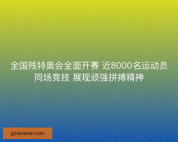 全国残特奥会全面开赛 近8000名运动员同场竞技 展现顽强拼搏精神 全国残特奥会全面开赛 近8000名运动员同场竞技 展现顽强拼搏精神