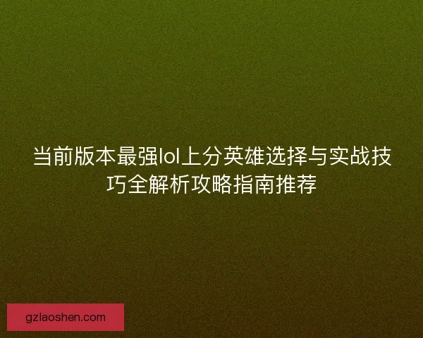 当前版本最强lol上分英雄选择与实战技巧全解析攻略指南推荐