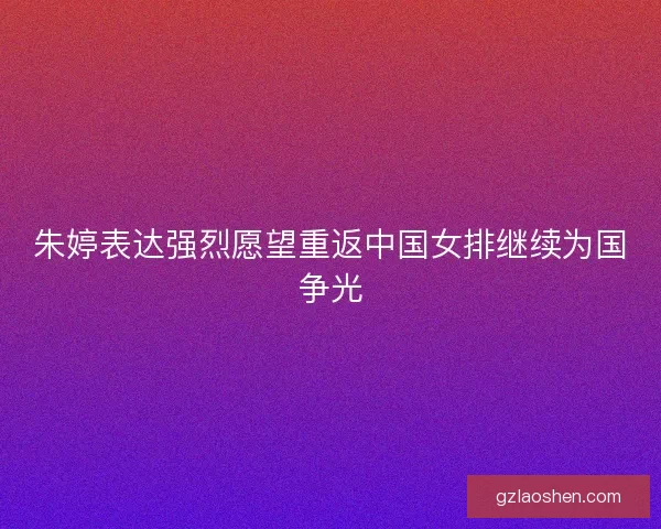 朱婷表达强烈愿望重返中国女排继续为国争光