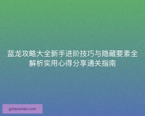 蓝龙攻略大全新手进阶技巧与隐藏要素全解析实用心得分享通关指南 蓝龙攻略大全新手进阶技巧与隐藏要素全解析实用心得分享通关指南
