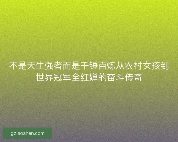 不是天生强者而是千锤百炼从农村女孩到世界冠军全红婵的奋斗传奇 不是天生强者而是千锤百炼从农村女孩到世界冠军全红婵的奋斗传奇