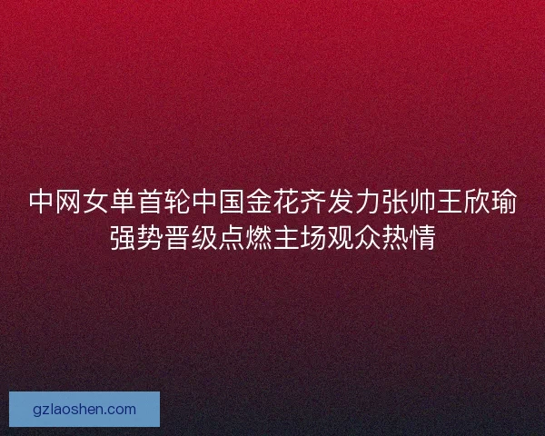 中网女单首轮中国金花齐发力张帅王欣瑜强势晋级点燃主场观众热情 中网女单首轮中国金花齐发力张帅王欣瑜强势晋级点燃主场观众热情