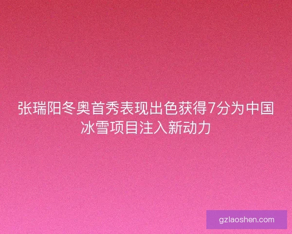 张瑞阳冬奥首秀表现出色获得7分为中国冰雪项目注入新动力 张瑞阳冬奥首秀表现出色获得7分为中国冰雪项目注入新动力