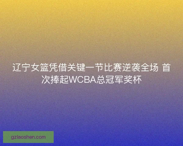 辽宁女篮凭借关键一节比赛逆袭全场 首次捧起WCBA总冠军奖杯 辽宁女篮凭借关键一节比赛逆袭全场 首次捧起WCBA总冠军奖杯
