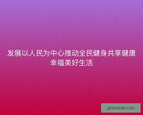 发展以人民为中心推动全民健身共享健康幸福美好生活
