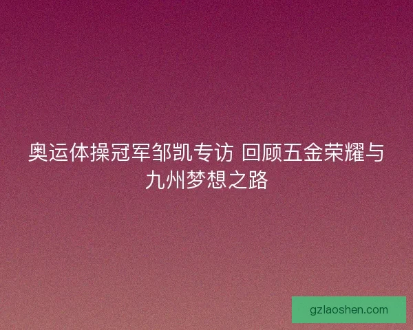 奥运体操冠军邹凯专访 回顾五金荣耀与九州梦想之路