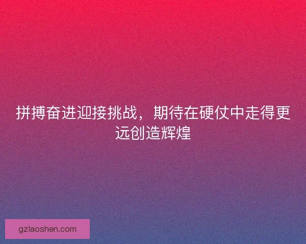 拼搏奋进迎接挑战，期待在硬仗中走得更远创造辉煌