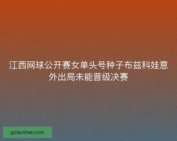 江西网球公开赛女单头号种子布兹科娃意外出局未能晋级决赛