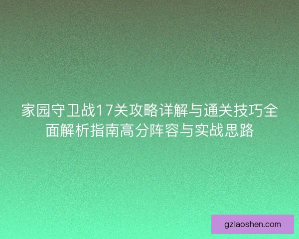 家园守卫战17关攻略详解与通关技巧全面解析指南高分阵容与实战思路 家园守卫战17关攻略详解与通关技巧全面解析指南高分阵容与实战思路