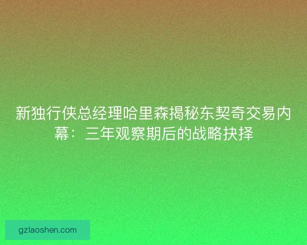 新独行侠总经理哈里森揭秘东契奇交易内幕：三年观察期后的战略抉择