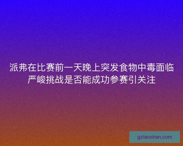 派弗在比赛前一天晚上突发食物中毒面临严峻挑战是否能成功参赛引关注