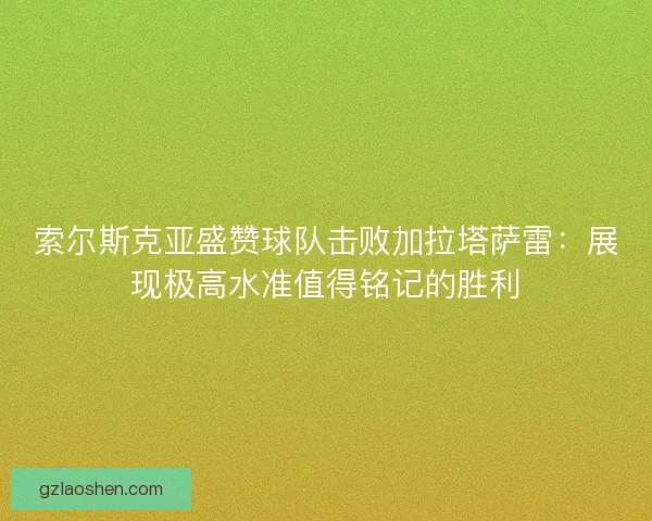 索尔斯克亚盛赞球队击败加拉塔萨雷:展现极高水准值得铭记的胜利 索尔斯克亚盛赞球队击败加拉塔萨雷:展现极高水准值得铭记的胜利
