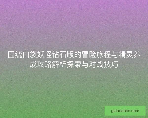 围绕口袋妖怪钻石版的冒险旅程与精灵养成攻略解析探索与对战技巧 围绕口袋妖怪钻石版的冒险旅程与精灵养成攻略解析探索与对战技巧