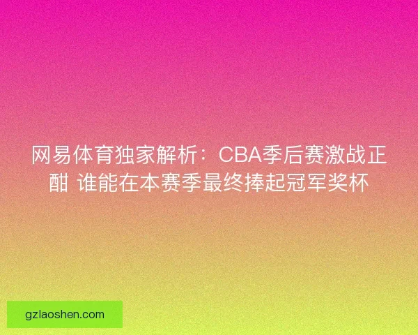 网易体育独家解析:CBA季后赛激战正酣 谁能在本赛季最终捧起冠军奖杯 网易体育独家解析:CBA季后赛激战正酣 谁能在本赛季最终捧起冠军奖杯