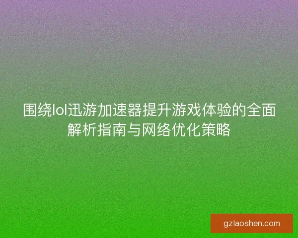 围绕lol迅游加速器提升游戏体验的全面解析指南与网络优化策略