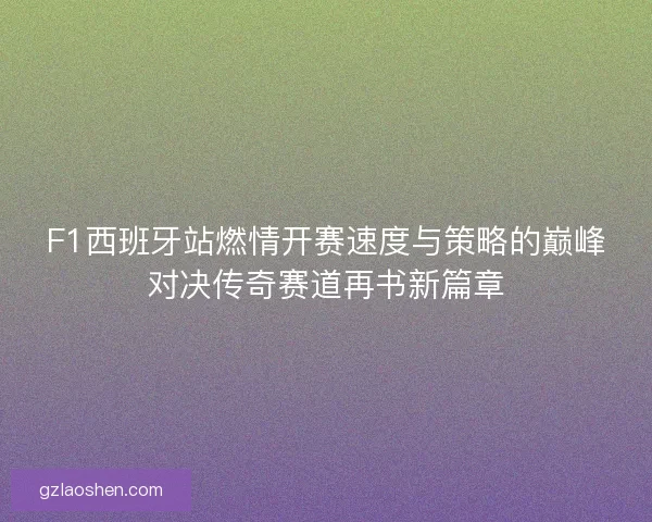 F1西班牙站燃情开赛速度与策略的巅峰对决传奇赛道再书新篇章 F1西班牙站燃情开赛速度与策略的巅峰对决传奇赛道再书新篇章