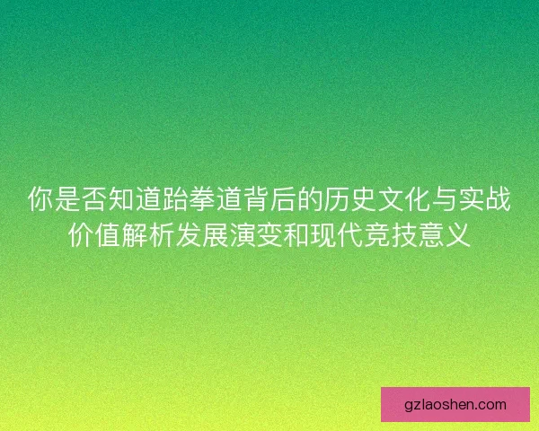 你是否知道跆拳道背后的历史文化与实战价值解析发展演变和现代竞技意义 你是否知道跆拳道背后的历史文化与实战价值解析发展演变和现代竞技意义