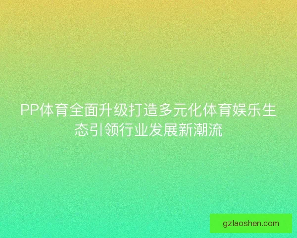 PP体育全面升级打造多元化体育娱乐生态引领行业发展新潮流 PP体育全面升级打造多元化体育娱乐生态引领行业发展新潮流